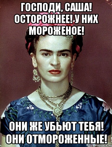 Господи, Саша! Осторожнее! У них мороженое! Они же убьют тебя! Они отмороженные!, Мем Magdalena Carmen Frieda Kahlo Ca