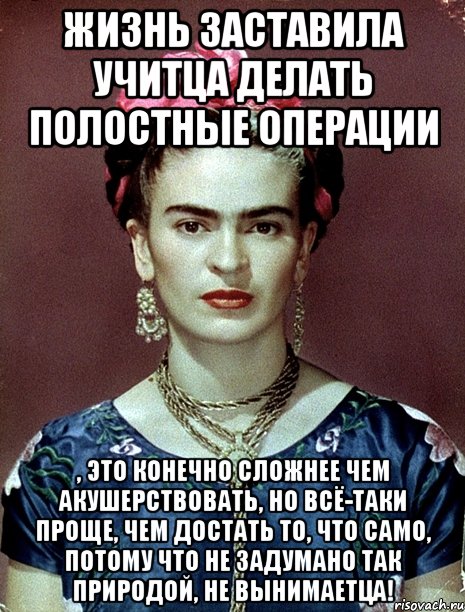 Жизнь заставила учитца делать полостные операции , это конечно сложнее чем акушерствовать, но всё-таки проще, чем достать то, что само, потому что не задумано так природой, не вынимаетца!, Мем Magdalena Carmen Frieda Kahlo Ca