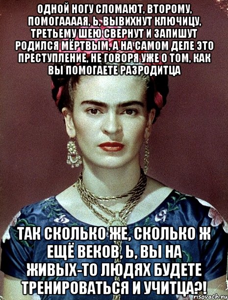 Одной ногу сломают, второму, помогаааая, Ь, вывихнут ключицу, третьему шею свернут и запишут родился мёртвым, а на самом деле это преступление, не говоря уже о том, как вы помогаете разродитца Так сколько же, сколько ж ещё веков, Ь, вы на живых-то людях будете тренироваться и учитца?!