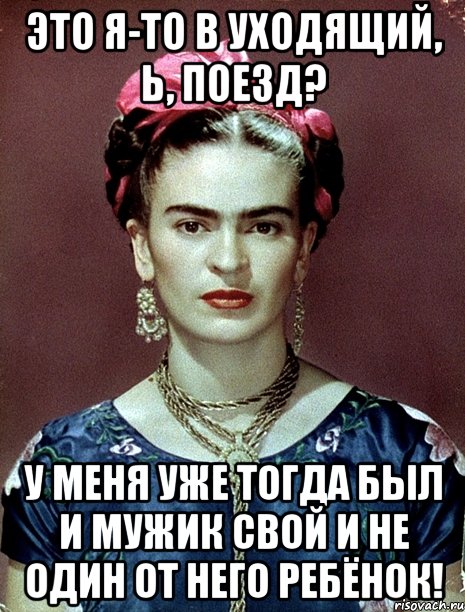 Это я-то в уходящий, Ь, поезд? У меня уже тогда был и мужик свой и не один от него ребёнок!, Мем Magdalena Carmen Frieda Kahlo Ca