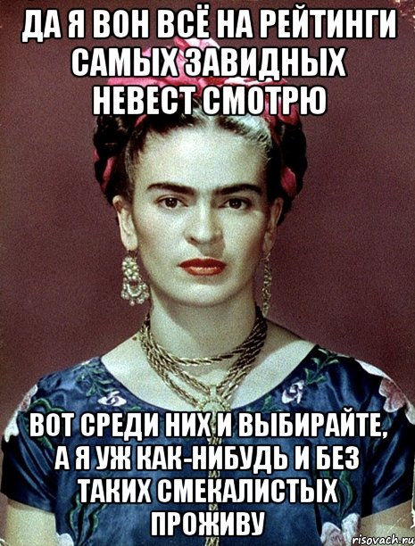 Да я вон всё на рейтинги самых завидных невест смотрю Вот среди них и выбирайте, а я уж как-нибудь и без таких смекалистых проживу, Мем Magdalena Carmen Frieda Kahlo Ca