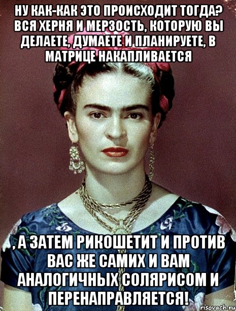 Ну как-как это происходит тогда? Вся херня и мерзость, которую вы делаете, думаете и планируете, в матрице накапливается , а затем рикошетит и против вас же самих и вам аналогичных солярисом и перенаправляется!, Мем Magdalena Carmen Frieda Kahlo Ca