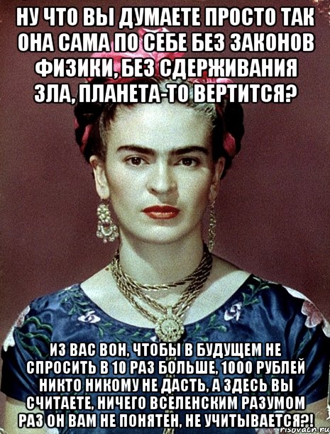Ну что вы думаете просто так она сама по себе без законов физики, без сдерживания зла, планета-то вертится? Из вас вон, чтобы в будущем не спросить в 10 раз больше, 1000 рублей никто никому не дасть, а здесь вы считаете, ничего вселенским разумом раз он вам не понятен, не учитывается?!, Мем Magdalena Carmen Frieda Kahlo Ca
