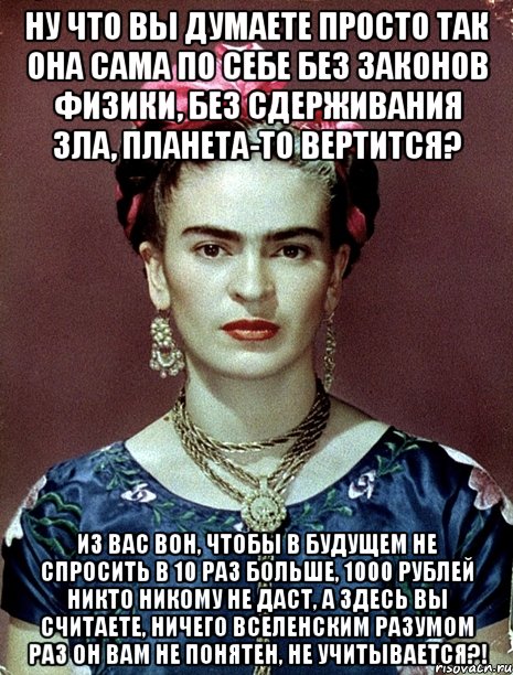 Ну что вы думаете просто так она сама по себе без законов физики, без сдерживания зла, планета-то вертится? Из вас вон, чтобы в будущем не спросить в 10 раз больше, 1000 рублей никто никому не даст, а здесь вы считаете, ничего вселенским разумом раз он вам не понятен, не учитывается?!, Мем Magdalena Carmen Frieda Kahlo Ca