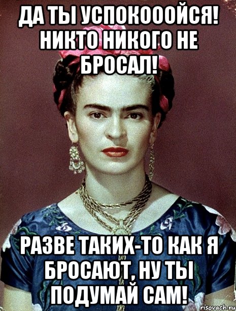 Да ты успокооойся! Никто никого не бросал! Разве таких-то как я бросают, ну ты подумай сам!, Мем Magdalena Carmen Frieda Kahlo Ca