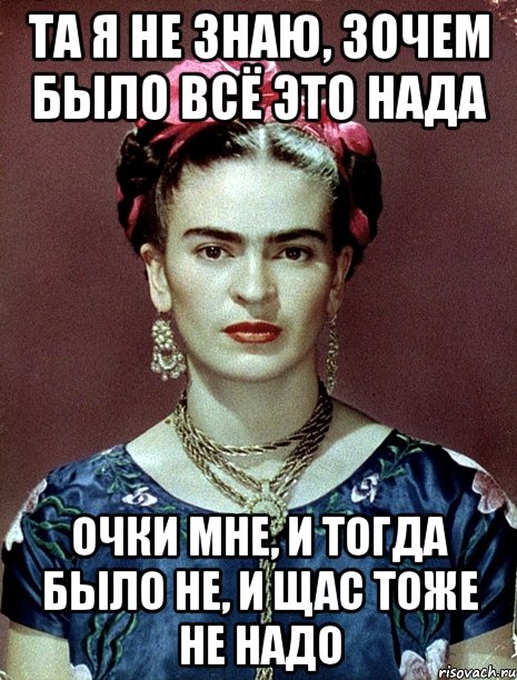 та я не знаю, зочем было всё это нада очки мне, и тогда было не, и щас тоже не надо, Мем Magdalena Carmen Frieda Kahlo Ca