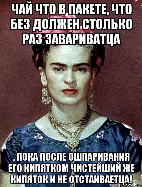 Чай что в пакете, что без должен столько раз завариватца , пока после ошпаривания его кипятком чистейший же кипяток и не отстаиваетца!, Мем Magdalena Carmen Frieda Kahlo Ca