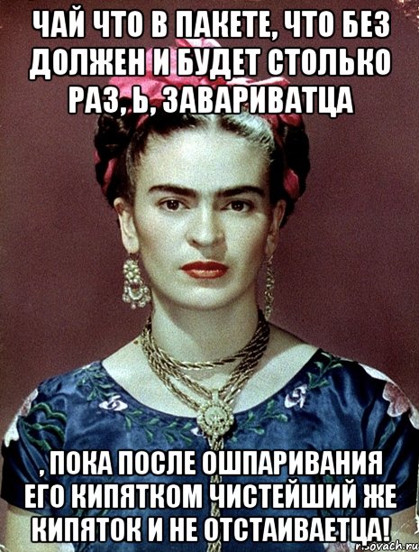 Чай что в пакете, что без должен и будет столько раз, Ь, завариватца , пока после ошпаривания его кипятком чистейший же кипяток и не отстаиваетца!, Мем Magdalena Carmen Frieda Kahlo Ca