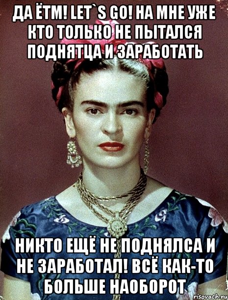 Да ЁТМ! let`s go! На мне уже кто только не пытался поднятца и заработать Никто ещё не поднялса и не заработал! Всё как-то больше наоборот, Мем Magdalena Carmen Frieda Kahlo Ca