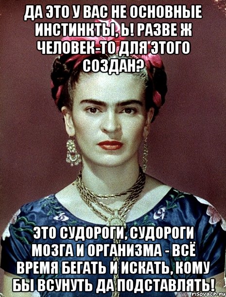 Да это у вас не основные инстинкты, Ь! Разве ж человек-то для этого создан? Это судороги, судороги мозга и организма - всё время бегать и искать, кому бы всунуть да подставлять!, Мем Magdalena Carmen Frieda Kahlo Ca