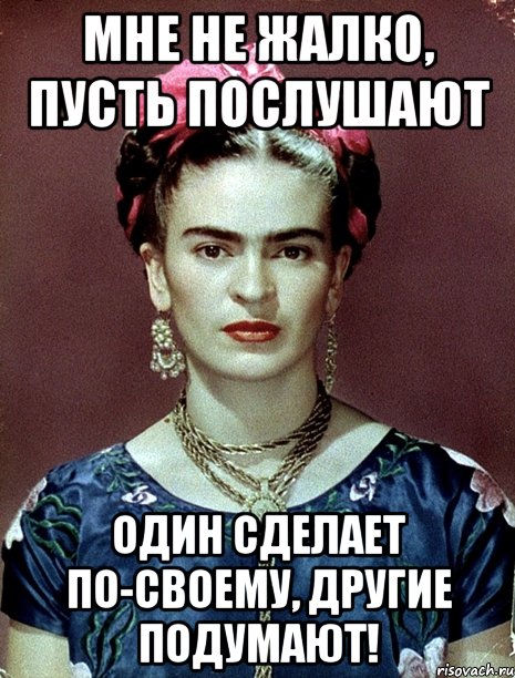 Мне не жалко, пусть послушают один сделает по-своему, другие подумают!, Мем Magdalena Carmen Frieda Kahlo Ca