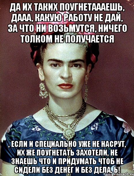 Да их таких поугнетаааешь, дааа, какую работу не дай, за что ни возьмутся, ничего толком не получается , если и специально уже не насрут, их же поугнетать захотели, не знаешь что и придумать чтоб не сидели без денег и без дела, Ь!, Мем Magdalena Carmen Frieda Kahlo Ca