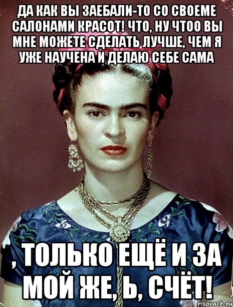 Да как вы заебали-то со своеме салонами красот! Что, ну чтоо вы мне можете сделать лучше, чем я уже научена и делаю себе сама , только ещё и за мой же, Ь, счёт!, Мем Magdalena Carmen Frieda Kahlo Ca