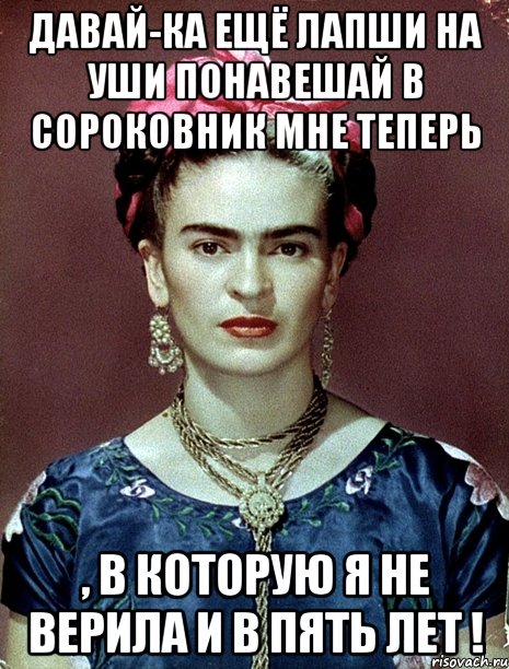 Давай-ка ещё лапши на уши понавешай в сороковник мне теперь , в которую я не верила и в пять лет !, Мем Magdalena Carmen Frieda Kahlo Ca