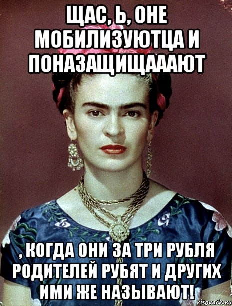 Щас, Ь, оне мобилизуютца и поназащищааают , когда они за три рубля родителей рубят и других ими же называют!, Мем Magdalena Carmen Frieda Kahlo Ca