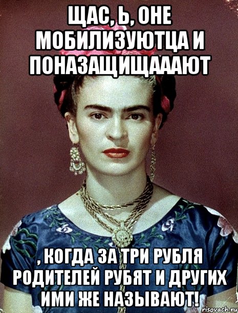 Щас, Ь, оне мобилизуютца и поназащищааают , когда за три рубля родителей рубят и других ими же называют!, Мем Magdalena Carmen Frieda Kahlo Ca