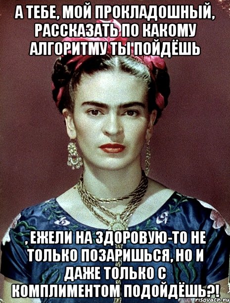 А тебе, мой прокладошный, рассказать по какому алгоритму ты пойдёшь , ежели на здоровую-то не только позаришься, но и даже только с комплиментом подойдёшь?!, Мем Magdalena Carmen Frieda Kahlo Ca