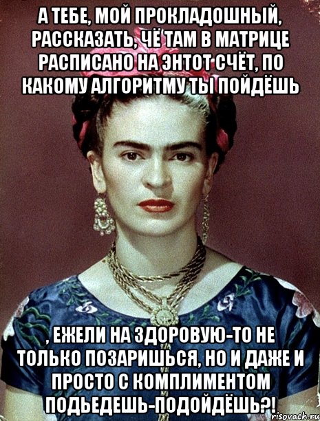 А тебе, мой прокладошный, рассказать, чё там в матрице расписано на энтот счёт, по какому алгоритму ты пойдёшь , ежели на здоровую-то не только позаришься, но и даже и просто с комплиментом подьедешь-подойдёшь?!, Мем Magdalena Carmen Frieda Kahlo Ca