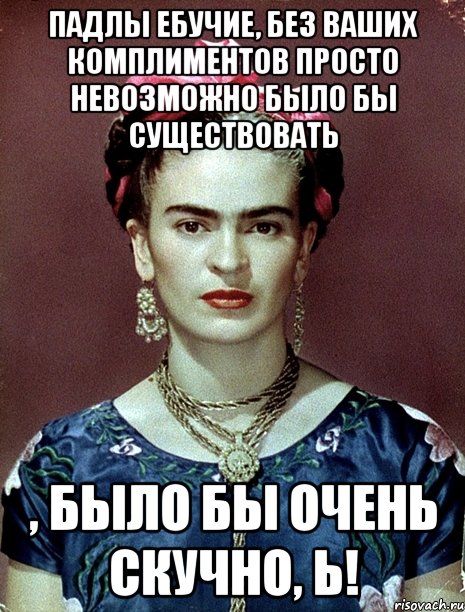 Падлы ебучие, без ваших комплиментов просто невозможно было бы существовать , было бы очень скучно, Ь!, Мем Magdalena Carmen Frieda Kahlo Ca