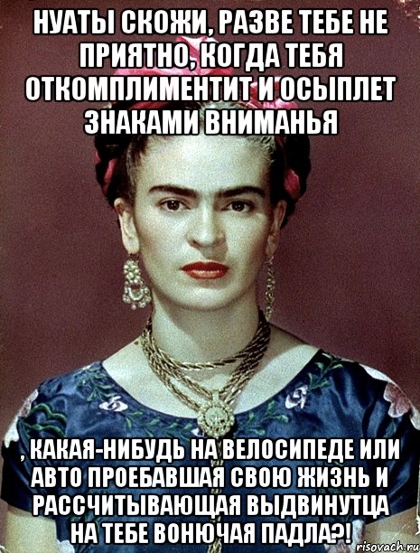 НУАТЫ скожи, разве тебе не приятно, когда тебя откомплиментит и осыплет знаками вниманья , какая-нибудь на велосипеде или авто проебавшая свою жизнь и рассчитывающая выдвинутца на тебе вонючая падла?!, Мем Magdalena Carmen Frieda Kahlo Ca