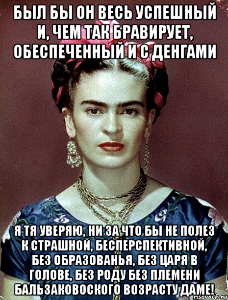 Был бы он весь успешный и, чем так бравирует, обеспеченный и с денгами я тя уверяю, ни за что бы не полез к страшной, бесперспективной, без образованья, без царя в голове, без роду без племени бальзаковоского возрасту даме!, Мем Magdalena Carmen Frieda Kahlo Ca