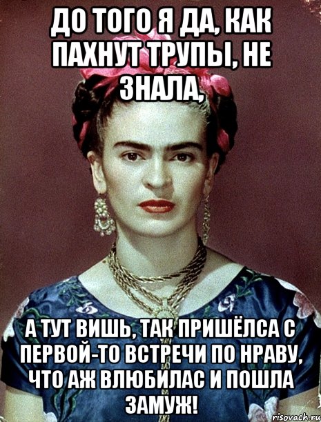 До того я да, как пахнут трупы, не знала, А тут вишь, так пришёлса с первой-то встречи по нраву, что аж влюбилас и пошла замуж!, Мем Magdalena Carmen Frieda Kahlo Ca