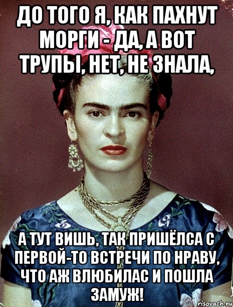 До того я, как пахнут морги - да, а вот трупы, нет, не знала, А тут вишь, так пришёлса с первой-то встречи по нраву, что аж влюбилас и пошла замуж!, Мем Magdalena Carmen Frieda Kahlo Ca