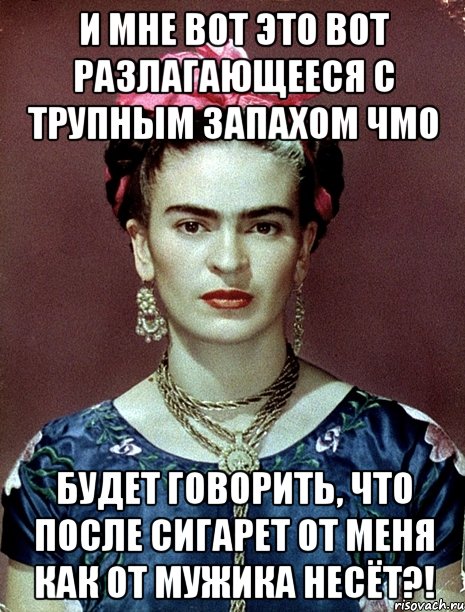 И мне вот это вот разлагающееся с трупным запахом чмо будет говорить, что после сигарет от меня как от мужика несёт?!, Мем Magdalena Carmen Frieda Kahlo Ca