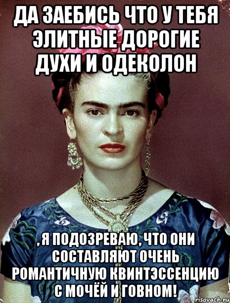 Да заебись что у тебя элитные дорогие духи и одеколон , я подозреваю, что они составляют очень романтичную квинтэссенцию с мочёй и говном!, Мем Magdalena Carmen Frieda Kahlo Ca