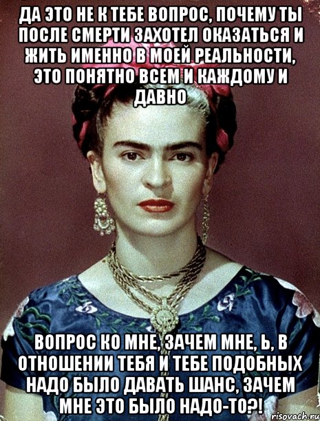 Да это не к тебе вопрос, почему ты после смерти захотел оказаться и жить именно в моей реальности, это понятно всем и каждому и давно Вопрос ко мне, зачем мне, Ь, в отношении тебя и тебе подобных надо было давать шанс, зачем мне это было надо-то?!, Мем Magdalena Carmen Frieda Kahlo Ca