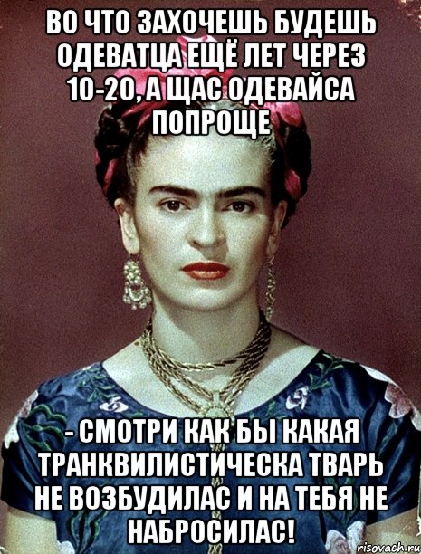Во что захочешь будешь одеватца ещё лет через 10-20, а щас одевайса попроще - смотри как бы какая транквилистическа тварь не возбудилас и на тебя не набросилас!, Мем Magdalena Carmen Frieda Kahlo Ca