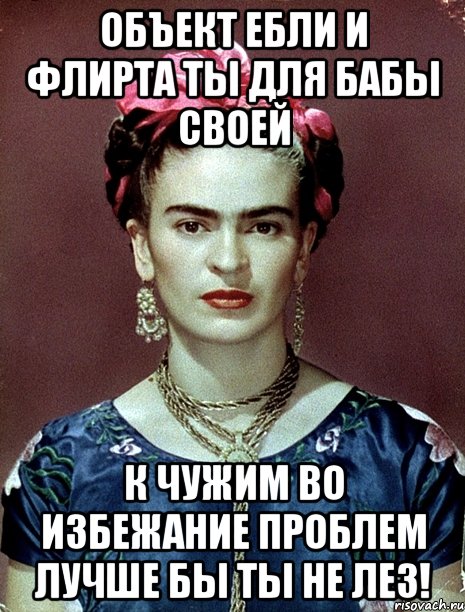 Объект ебли и флирта ты для бабы своей к чужим во избежание проблем лучше бы ты не лез!, Мем Magdalena Carmen Frieda Kahlo Ca