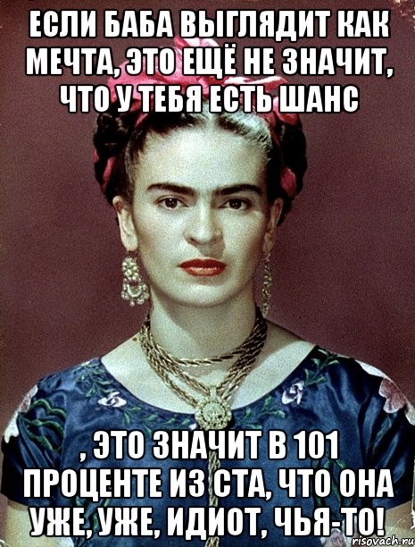 Если баба выглядит как мечта, это ещё не значит, что у тебя есть шанс , это значит в 101 проценте из ста, что она уже, уже, идиот, чья-то!, Мем Magdalena Carmen Frieda Kahlo Ca