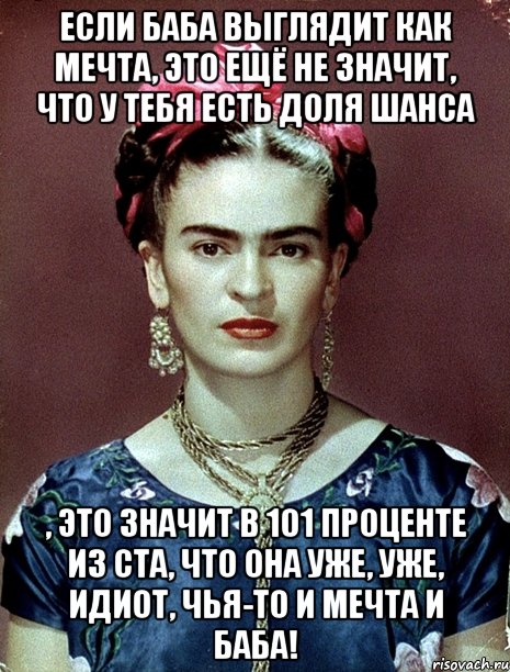 Если баба выглядит как мечта, это ещё не значит, что у тебя есть доля шанса , это значит в 101 проценте из ста, что она уже, уже, идиот, чья-то и мечта и баба!, Мем Magdalena Carmen Frieda Kahlo Ca