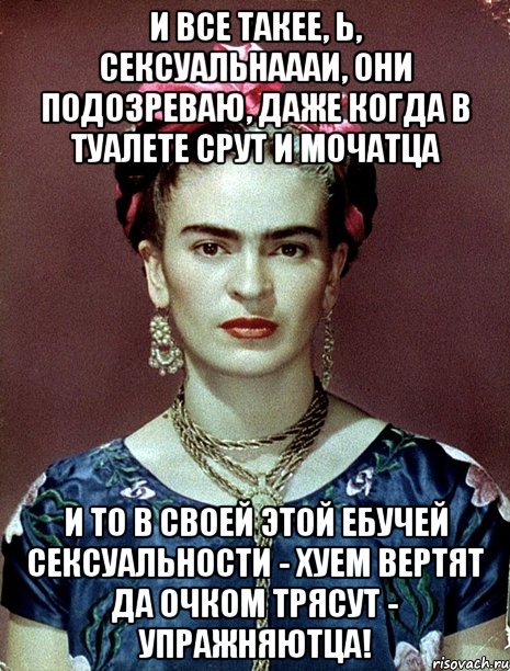 И все такее, Ь, сексуальнаааи, они подозреваю, даже когда в туалете срут и мочатца и то в своей этой ебучей сексуальности - хуем вертят да очком трясут - упражняютца!, Мем Magdalena Carmen Frieda Kahlo Ca