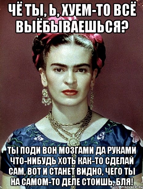 Чё ты, Ь, хуем-то всё выёбываешься? Ты поди вон мозгами да руками что-нибудь хоть как-то сделай сам, вот и станет видно, чего ты на самом-то деле стоишь, бля!, Мем Magdalena Carmen Frieda Kahlo Ca