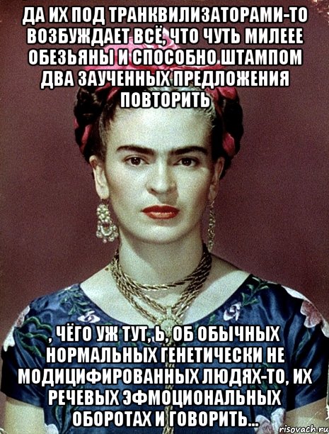 Да их под транквилизаторами-то возбуждает всё, что чуть милеее обезьяны и способно штампом два заученных предложения повторить , чёго уж тут, Ь, об обычных нормальных генетически не модицифированных людях-то, их речевых эфмоциональных оборотах и говорить..., Мем Magdalena Carmen Frieda Kahlo Ca