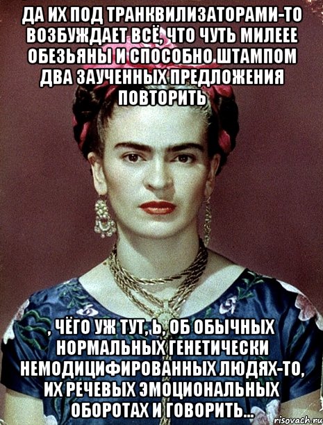 Да их под транквилизаторами-то возбуждает всё, что чуть милеее обезьяны и способно штампом два заученных предложения повторить , чёго уж тут, Ь, об обычных нормальных генетически немодицифированных людях-то, их речевых эмоциональных оборотах и говорить..., Мем Magdalena Carmen Frieda Kahlo Ca