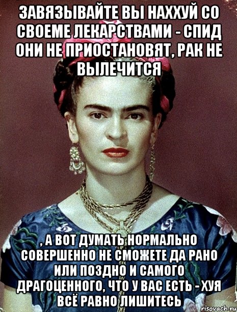 Завязывайте вы наххуй со своеме лекарствами - спид они не приостановят, рак не вылечится , а вот думать нормально совершенно не сможете да рано или поздно и самого драгоценного, что у вас есть - хуя всё равно лишитесь, Мем Magdalena Carmen Frieda Kahlo Ca