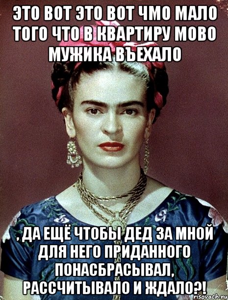 Это вот это вот чмо мало того что в квартиру мово мужика въехало , да ещё чтобы дед за мной для него приданного понасбрасывал, рассчитывало и ждало?!, Мем Magdalena Carmen Frieda Kahlo Ca
