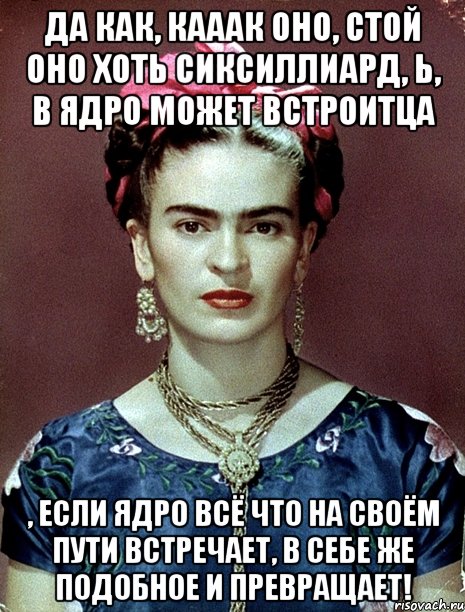 Да как, кааак оно, стой оно хоть сиксиллиард, Ь, в ядро может встроитца , если ядро всё что на своём пути встречает, в себе же подобное и превращает!, Мем Magdalena Carmen Frieda Kahlo Ca