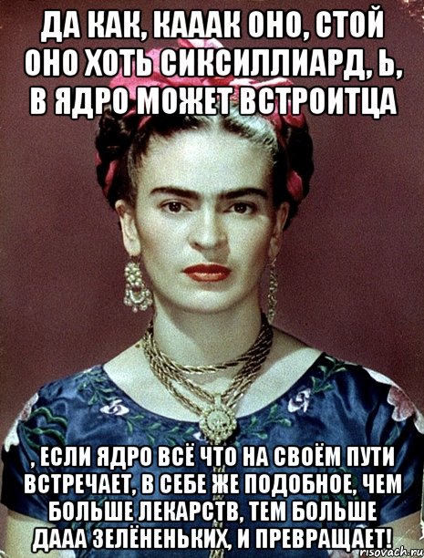 Да как, кааак оно, стой оно хоть сиксиллиард, Ь, в ядро может встроитца , если ядро всё что на своём пути встречает, в себе же подобное, чем больше лекарств, тем больше дааа зелёненьких, и превращает!, Мем Magdalena Carmen Frieda Kahlo Ca