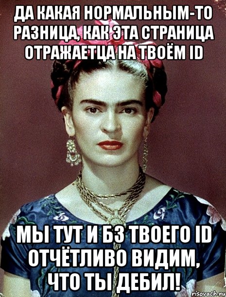Да какая нормальным-то разница, как эта страница отражаетца на твоём ID Мы тут и бз твоего ID отчётливо видим, что ты дебил!, Мем Magdalena Carmen Frieda Kahlo Ca