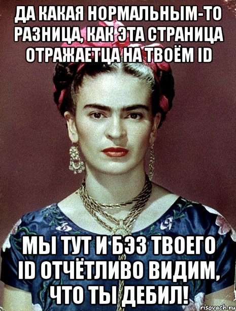 Да какая нормальным-то разница, как эта страница отражаетца на твоём ID Мы тут и бэз твоего ID отчётливо видим, что ты дебил!, Мем Magdalena Carmen Frieda Kahlo Ca