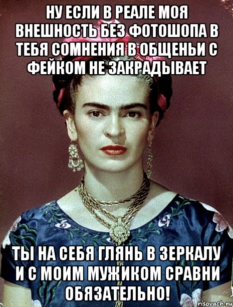 Ну если в реале моя внешность без фотошопа в тебя сомнения в общеньи с фейком не закрадывает Ты на себя глянь в зеркалу и с моим мужиком сравни обязательно!, Мем Magdalena Carmen Frieda Kahlo Ca