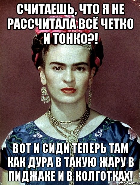Считаешь, что я не рассчитала всё четко и тонко?! Вот и сиди теперь там как дура в такую жару в пиджаке и в колготках!, Мем Magdalena Carmen Frieda Kahlo Ca