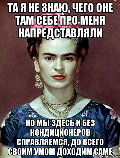 Та я не знаю, чего оне там себе про меня напредставляли Но мы здесь и без кондиционеров справляемся, до всего своим умом доходим саме, Мем Magdalena Carmen Frieda Kahlo Ca