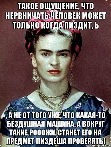 Такое ощущение, что нервничать человек может только когда пиздит, Ь , а не от того уже, что какая-то бездушная машина, а вокруг такие рооожи, станет его на предмет пиздеша проверять!, Мем Magdalena Carmen Frieda Kahlo Ca