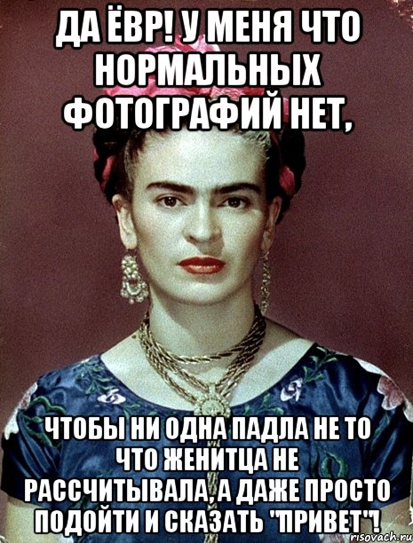 Да ёвр! У меня что нормальных фотографий нет, чтобы ни одна падла не то что женитца не рассчитывала, а даже просто подойти и сказать "Привет"!, Мем Magdalena Carmen Frieda Kahlo Ca