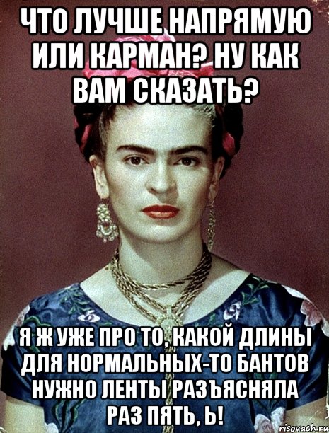 Что лучше напрямую или карман? Ну как вам сказать? Я ж уже про то, какой длины для нормальных-то бантов нужно ленты разъясняла раз пять, ь!, Мем Magdalena Carmen Frieda Kahlo Ca